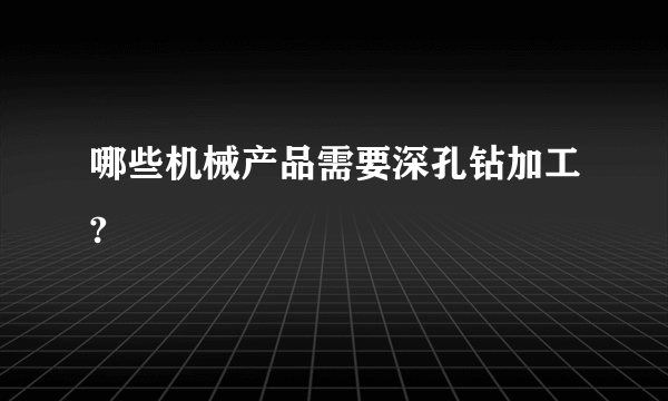 哪些机械产品需要深孔钻加工?