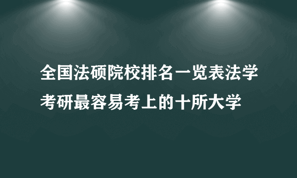 全国法硕院校排名一览表法学考研最容易考上的十所大学