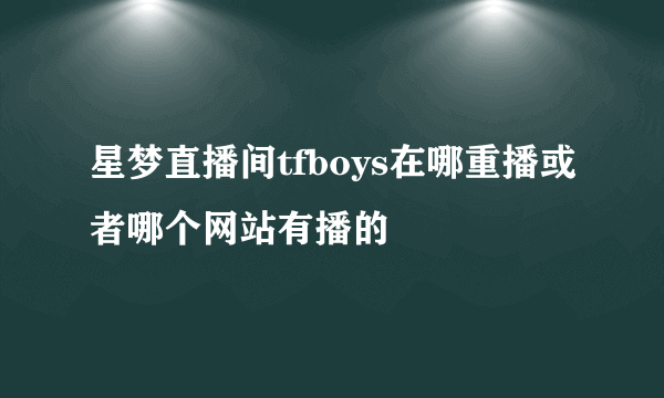 星梦直播间tfboys在哪重播或者哪个网站有播的