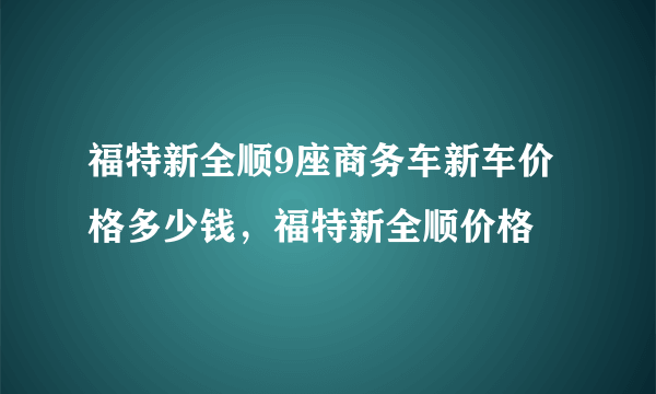 福特新全顺9座商务车新车价格多少钱，福特新全顺价格