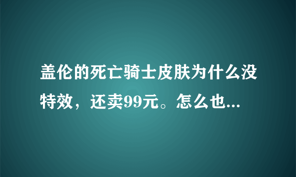 盖伦的死亡骑士皮肤为什么没特效，还卖99元。怎么也应该有技能特效啊。为什么没设计技能特效啊？