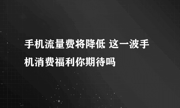 手机流量费将降低 这一波手机消费福利你期待吗