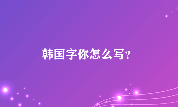 韩国字你怎么写？