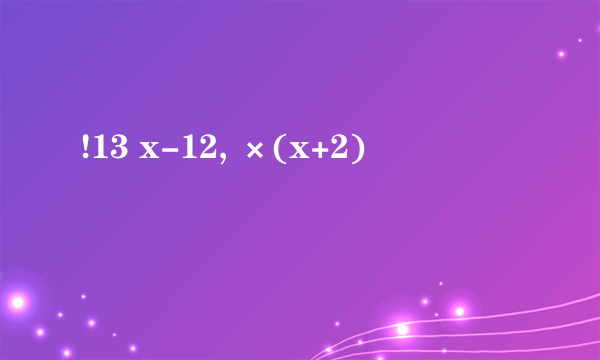 !13 x-12, ×(x+2)