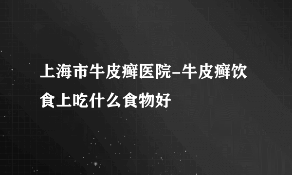 上海市牛皮癣医院-牛皮癣饮食上吃什么食物好