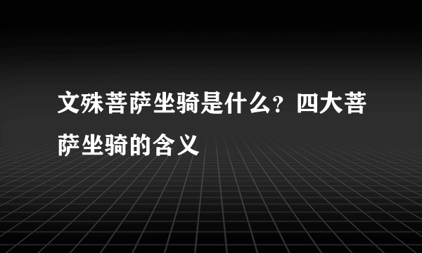 文殊菩萨坐骑是什么？四大菩萨坐骑的含义