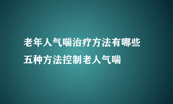 老年人气喘治疗方法有哪些 五种方法控制老人气喘