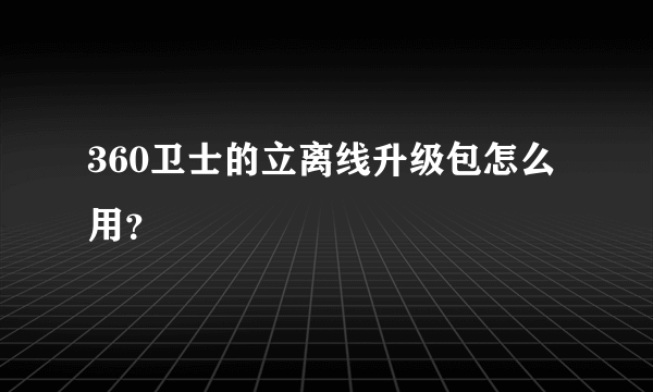 360卫士的立离线升级包怎么用？