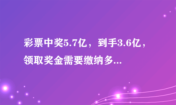 彩票中奖5.7亿，到手3.6亿，领取奖金需要缴纳多少个税？