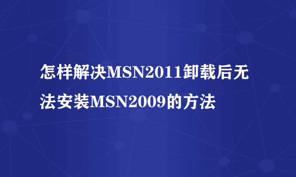 怎样解决MSN2011卸载后无法安装MSN2009的方法