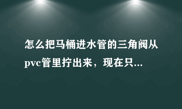 怎么把马桶进水管的三角阀从pvc管里拧出来，现在只原地转？