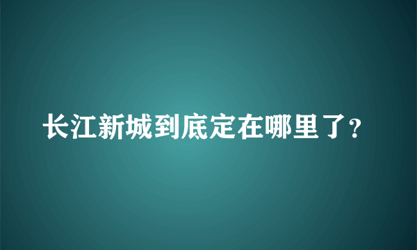 长江新城到底定在哪里了？