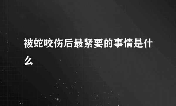 被蛇咬伤后最紧要的事情是什么