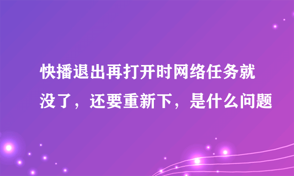 快播退出再打开时网络任务就没了，还要重新下，是什么问题