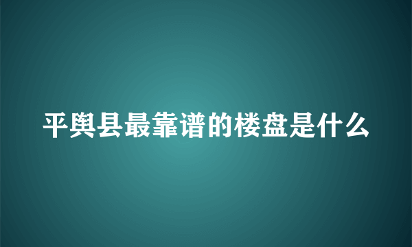 平舆县最靠谱的楼盘是什么