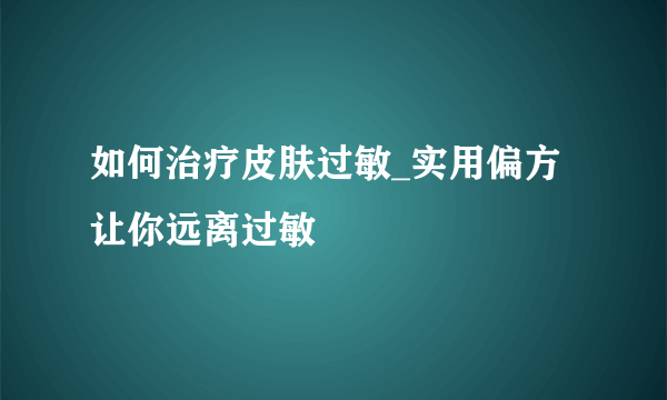 如何治疗皮肤过敏_实用偏方让你远离过敏