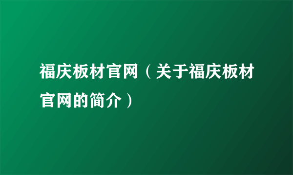 福庆板材官网（关于福庆板材官网的简介）