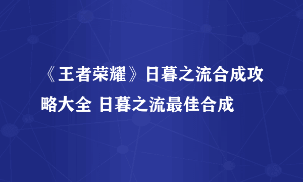 《王者荣耀》日暮之流合成攻略大全 日暮之流最佳合成