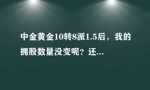 中金黄金10转8派1.5后，我的拥股数量没变呢？还是原来的数量。应该变多了吧？