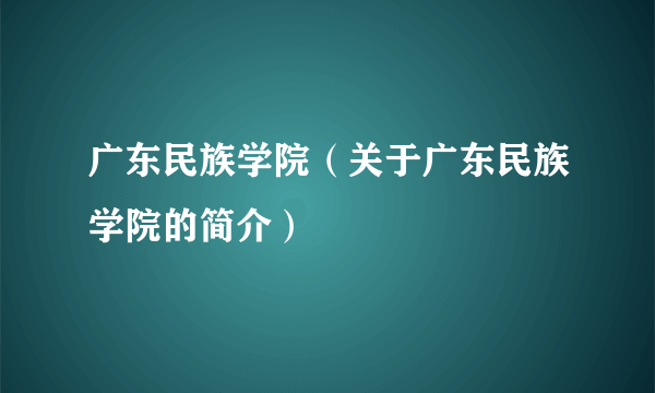 广东民族学院（关于广东民族学院的简介）