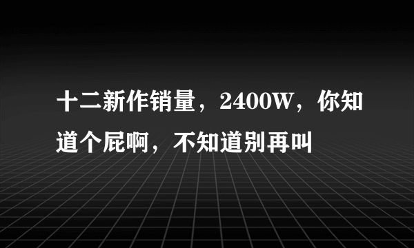 十二新作销量，2400W，你知道个屁啊，不知道别再叫