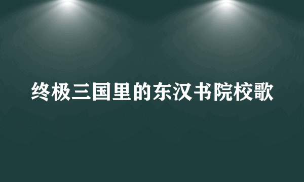 终极三国里的东汉书院校歌