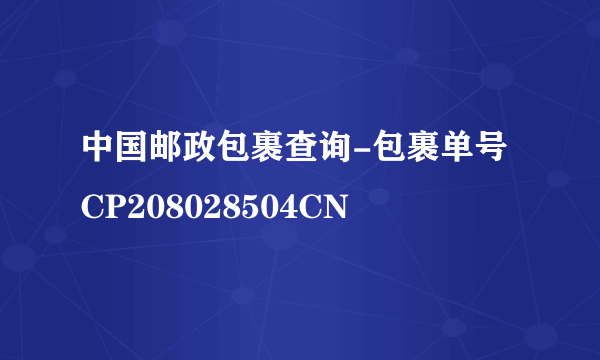 中国邮政包裹查询-包裹单号CP208028504CN