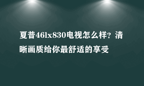 夏普46lx830电视怎么样？清晰画质给你最舒适的享受