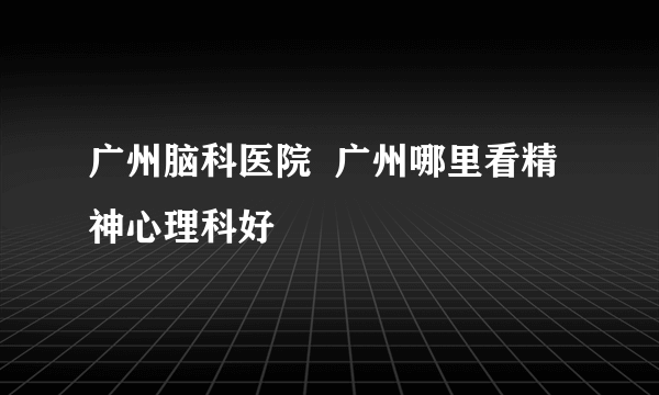 广州脑科医院  广州哪里看精神心理科好