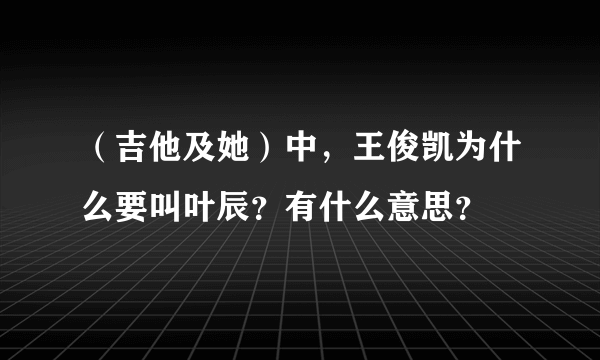 （吉他及她）中，王俊凯为什么要叫叶辰？有什么意思？