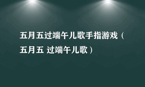 五月五过端午儿歌手指游戏（五月五 过端午儿歌）