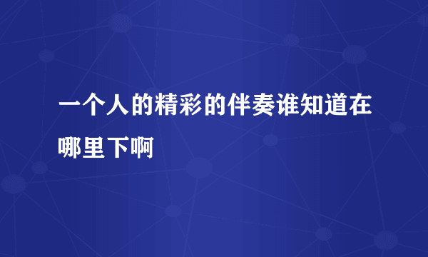 一个人的精彩的伴奏谁知道在哪里下啊