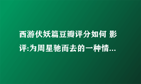 西游伏妖篇豆瓣评分如何 影评:为周星驰而去的一种情怀_飞外网