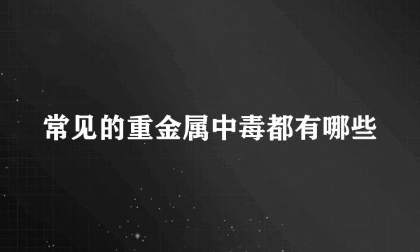 常见的重金属中毒都有哪些