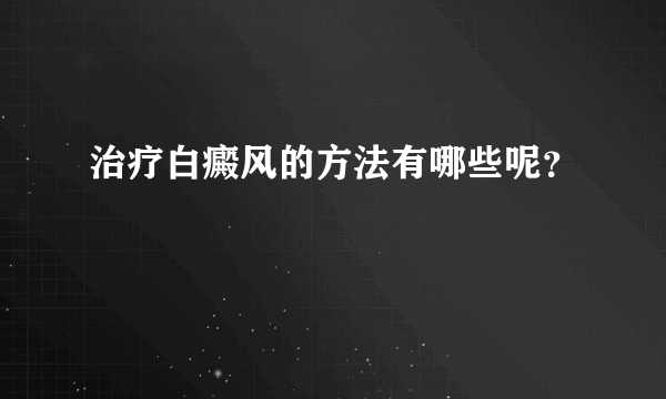 治疗白癜风的方法有哪些呢？