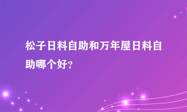 松子日料自助和万年屋日料自助哪个好？