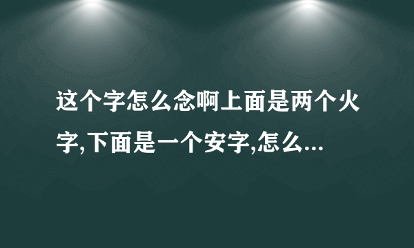 这个字怎么念啊上面是两个火字,下面是一个安字,怎么念啊在一个人的名字里，查字典都没有查到