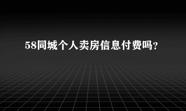 58同城个人卖房信息付费吗？