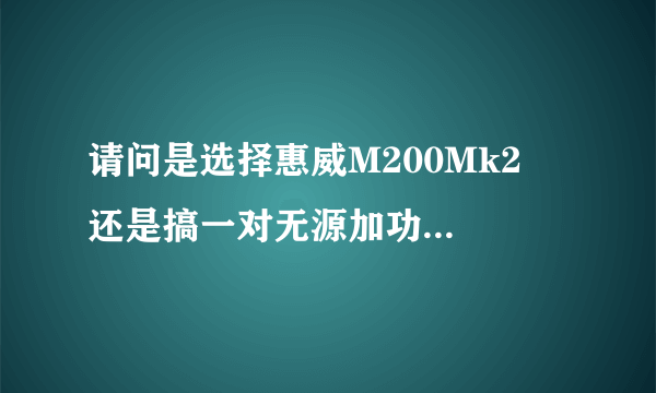 请问是选择惠威M200Mk2  还是搞一对无源加功放 效果好