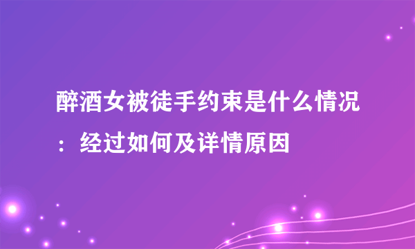 醉酒女被徒手约束是什么情况：经过如何及详情原因