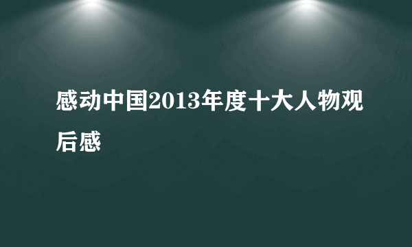 感动中国2013年度十大人物观后感