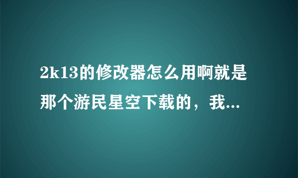 2k13的修改器怎么用啊就是那个游民星空下载的，我打开游戏后打开的修改器可是还是不能用。