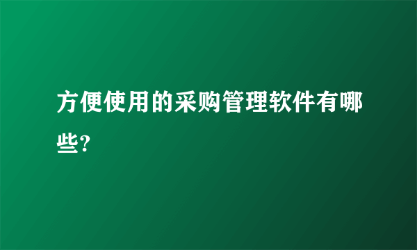 方便使用的采购管理软件有哪些?