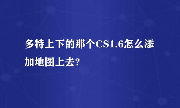 多特上下的那个CS1.6怎么添加地图上去?