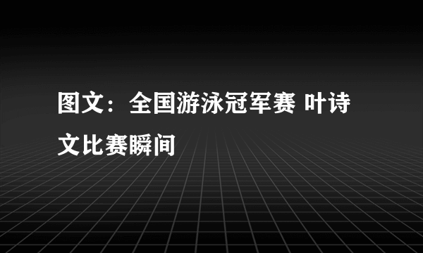 图文：全国游泳冠军赛 叶诗文比赛瞬间