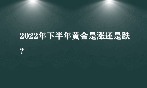 2022年下半年黄金是涨还是跌？