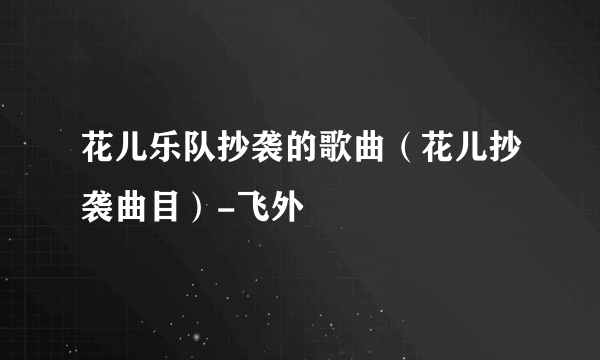 花儿乐队抄袭的歌曲（花儿抄袭曲目）-飞外