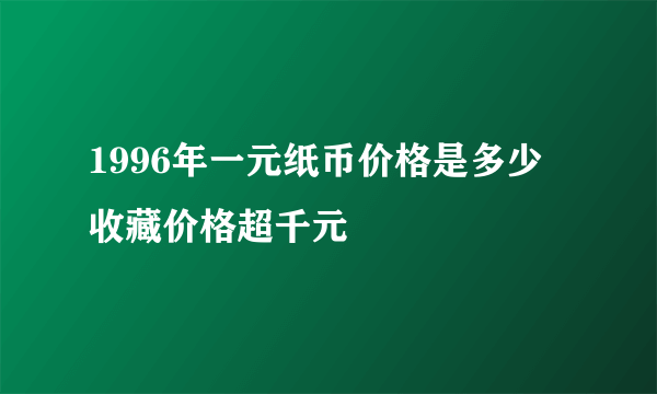 1996年一元纸币价格是多少 收藏价格超千元