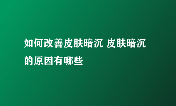 如何改善皮肤暗沉 皮肤暗沉的原因有哪些