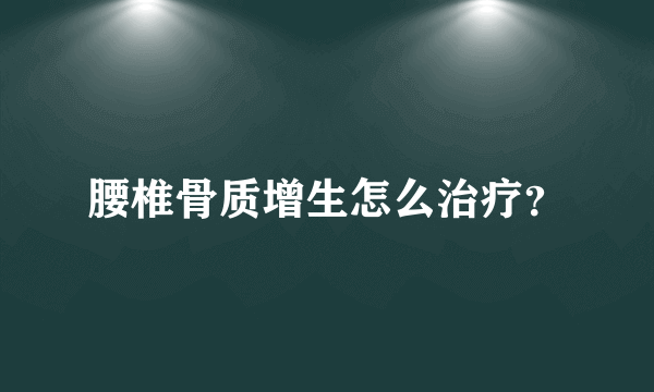 腰椎骨质增生怎么治疗？